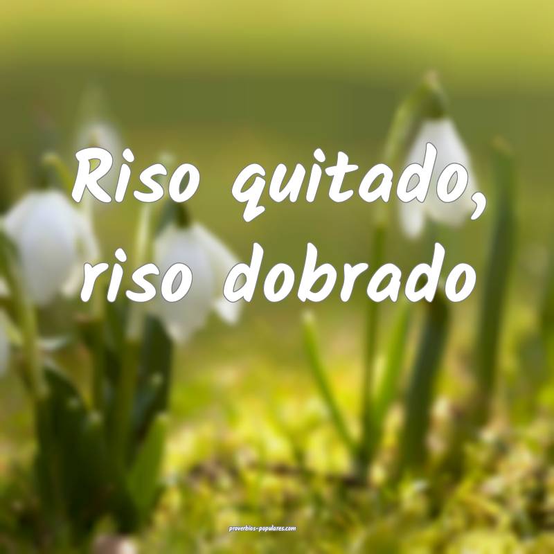 Riso quitado, riso dobrado...