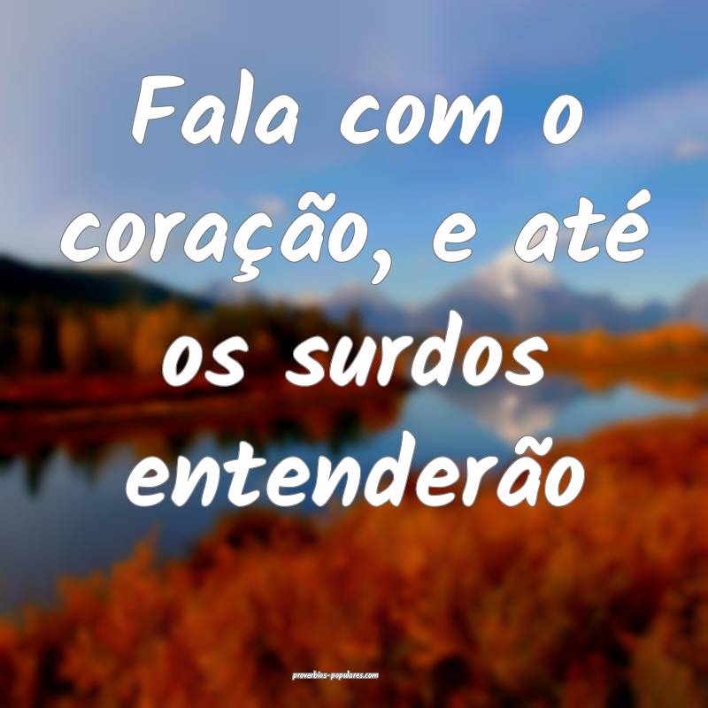 Fala com o coração, e até os surdos entenderão ...