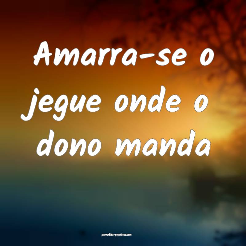 Amarra-se o jegue onde o dono manda...