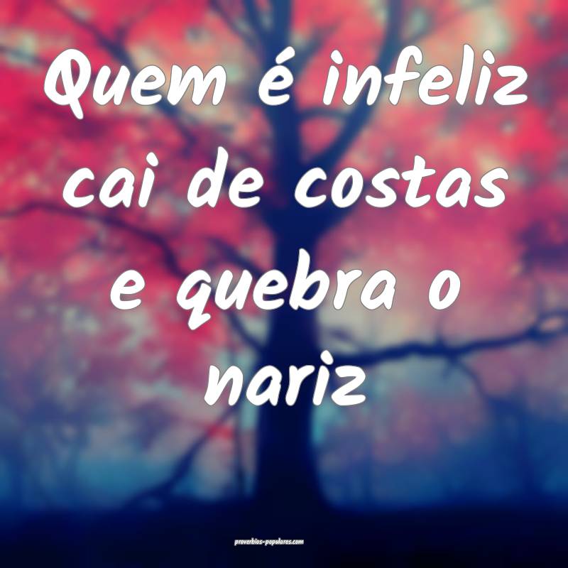 Quem é infeliz cai de costas e quebra o nariz ...