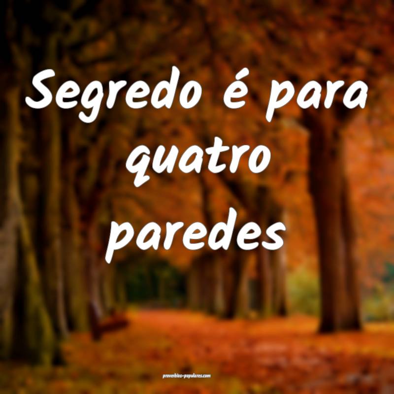 Segredo é para quatro paredes ...