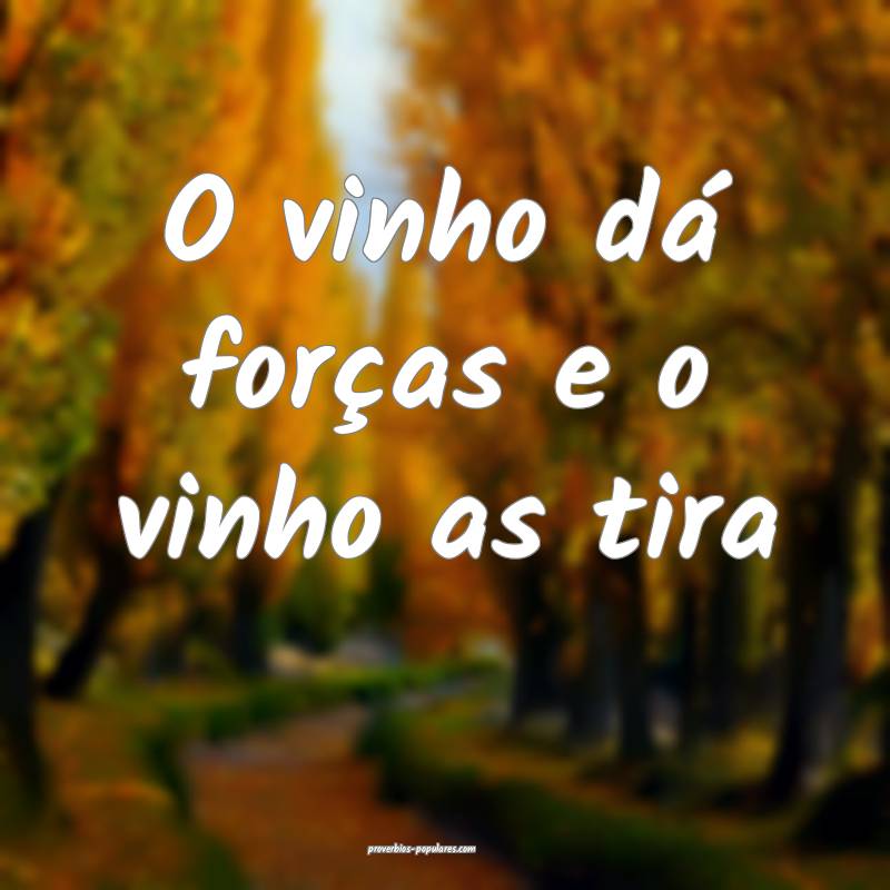 O vinho dá forças e o vinho as tira...