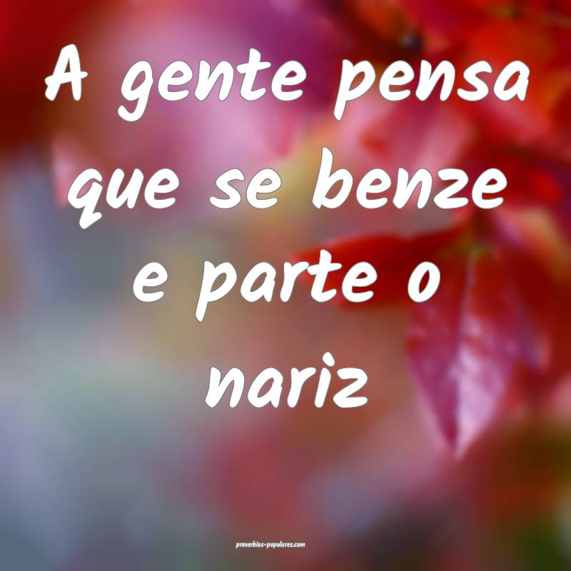 A gente pensa que se benze e parte o nariz...