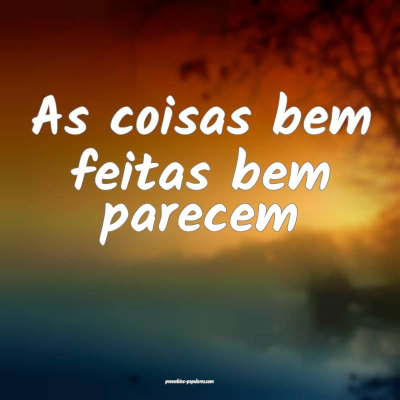 As coisas bem feitas bem parecem...
