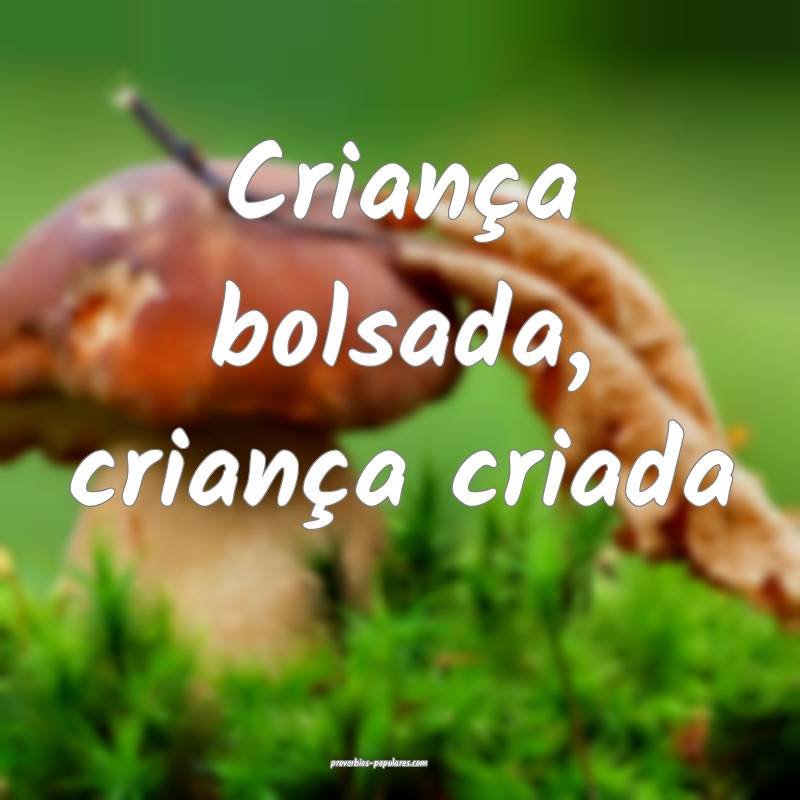 Criança bolsada, criança criada...