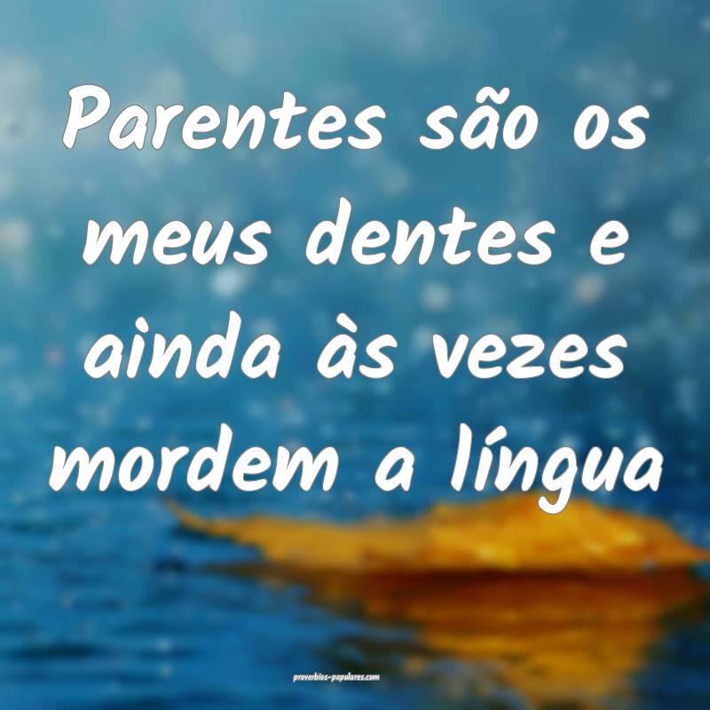 Parentes são os meus dentes e ainda às vezes mor ...