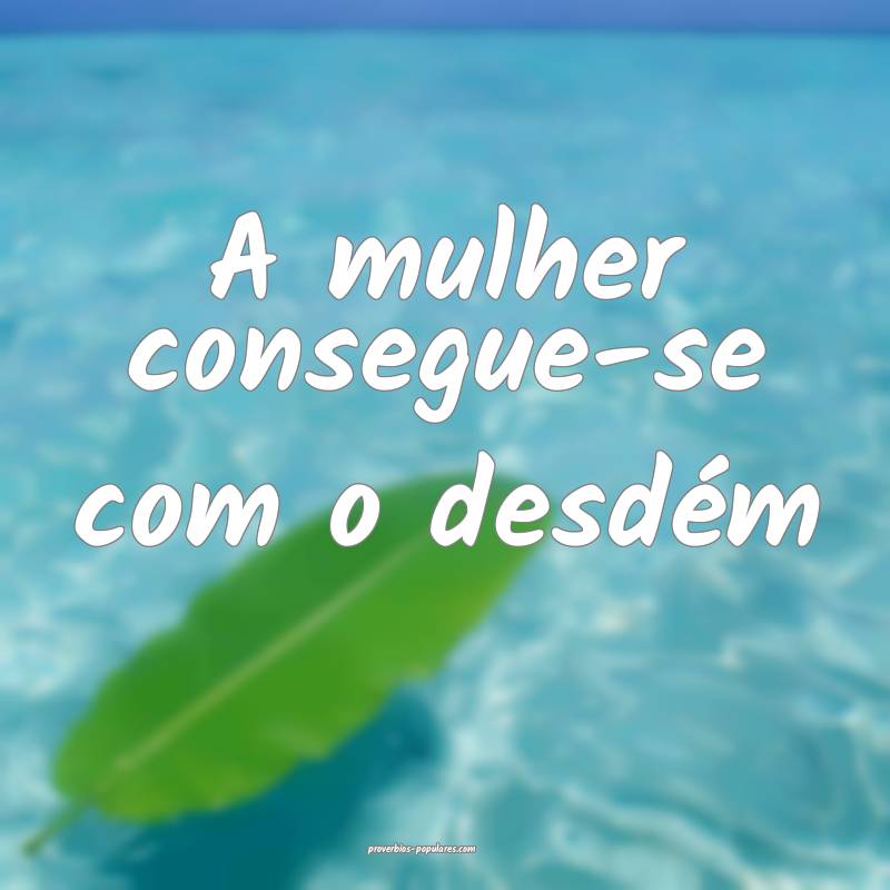 A mulher consegue-se com o desdém...