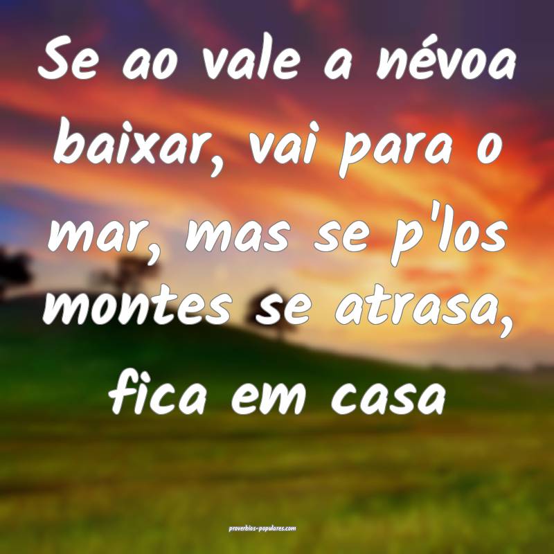 Se ao vale a névoa baixar, vai para o mar, mas se p'los montes se atr...