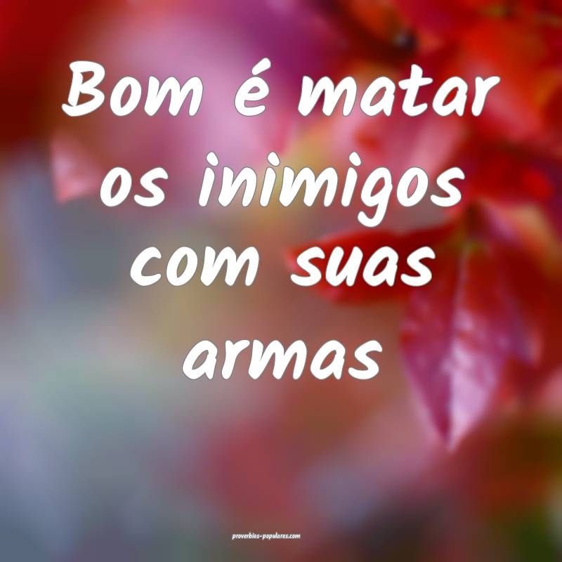 Bom é matar os inimigos com suas armas ...