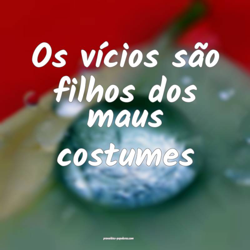 Os vícios são filhos dos maus costumes ...