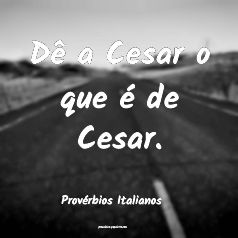 Dê a Cesar o que é de Cesar.
...