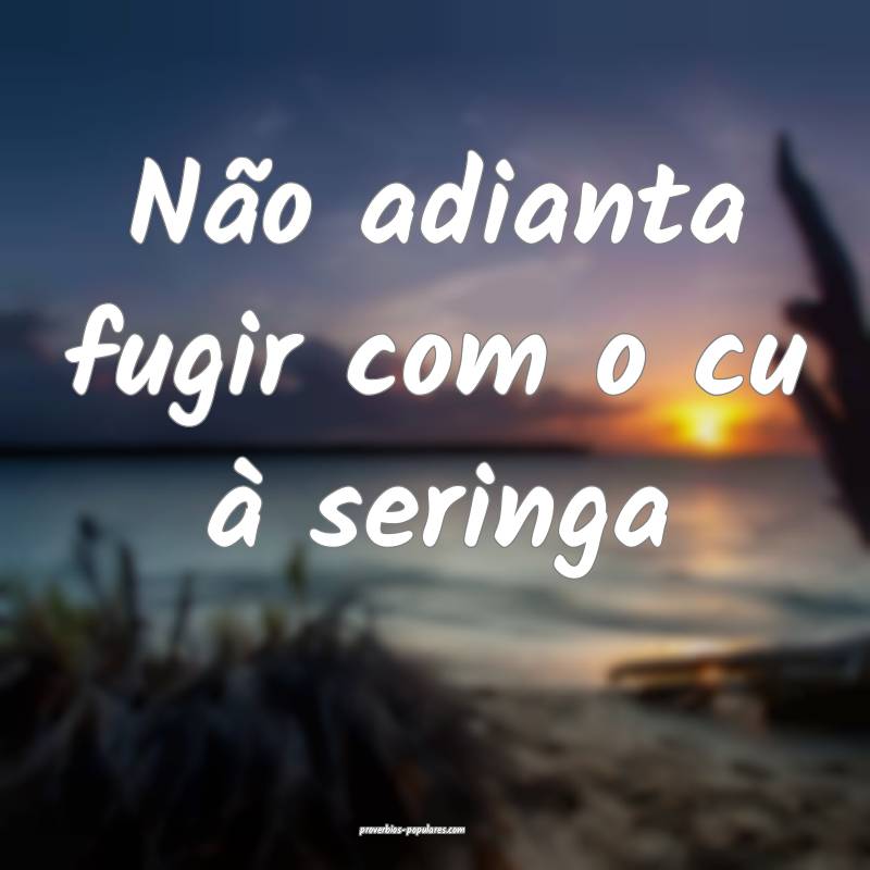 Não adianta fugir com o cu à seringa...