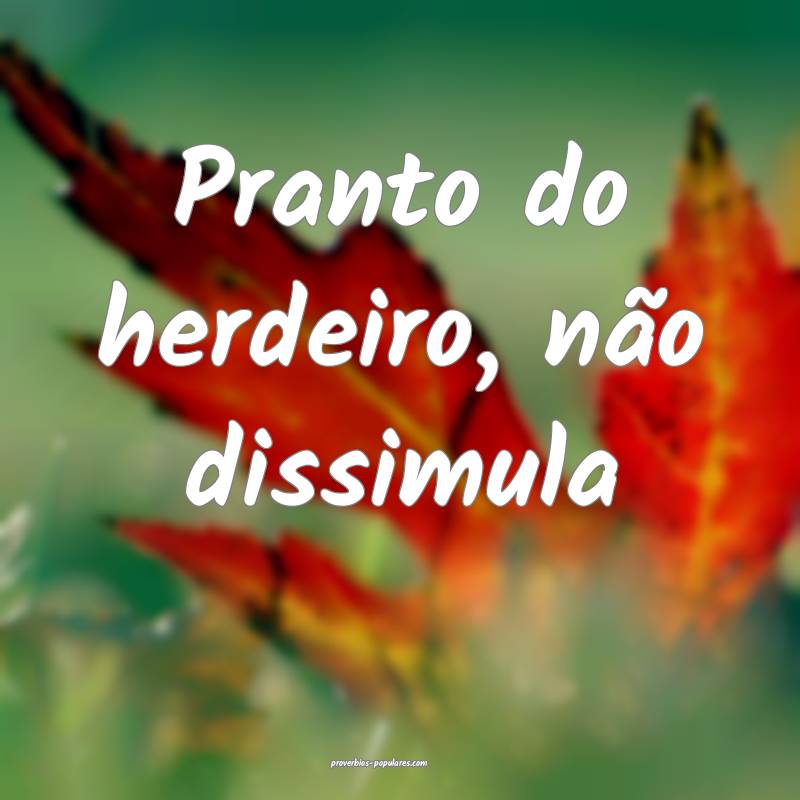 Pranto do herdeiro, não dissimula...