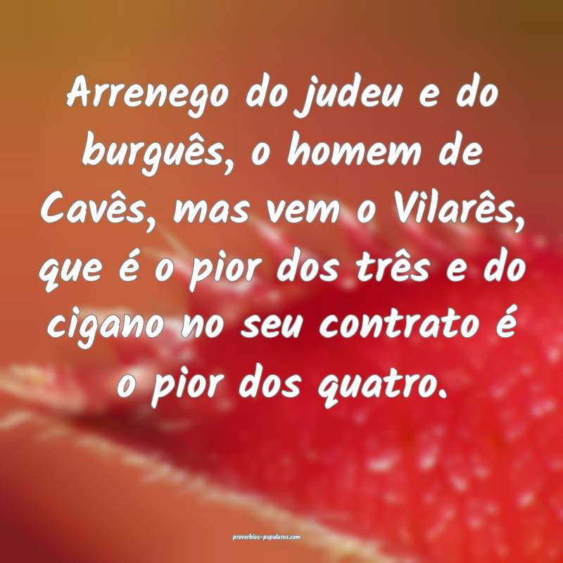 Arrenego do judeu e do burguês, o homem de Cavês, mas vem o Vilarês...