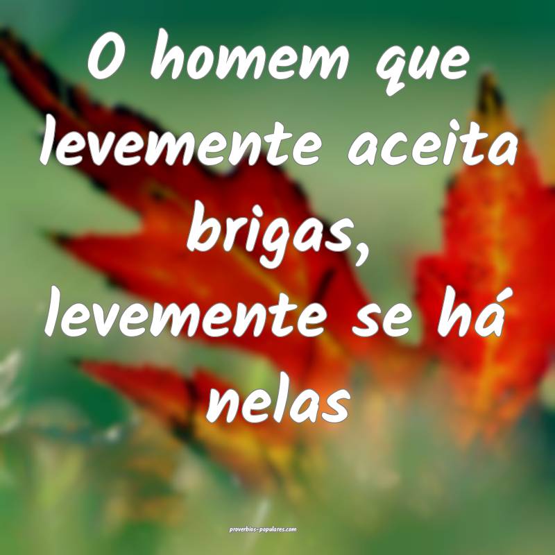 O homem que levemente aceita brigas, levemente se há nelas...
