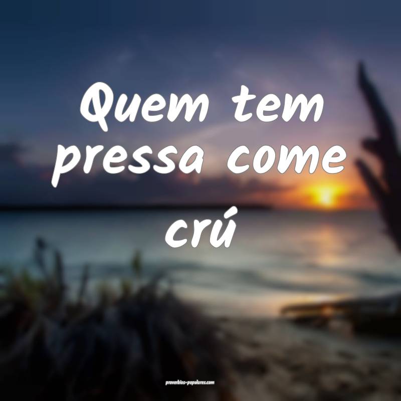 Quem tem pressa come crú 
...
