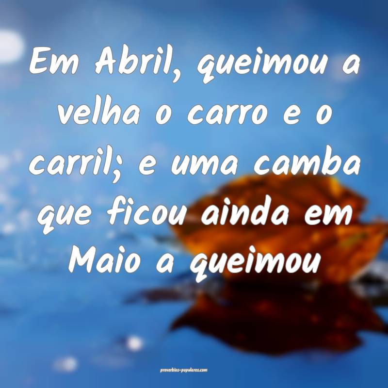 Em Abril, queimou a velha o carro e o carril; e uma camba que ficou ai...