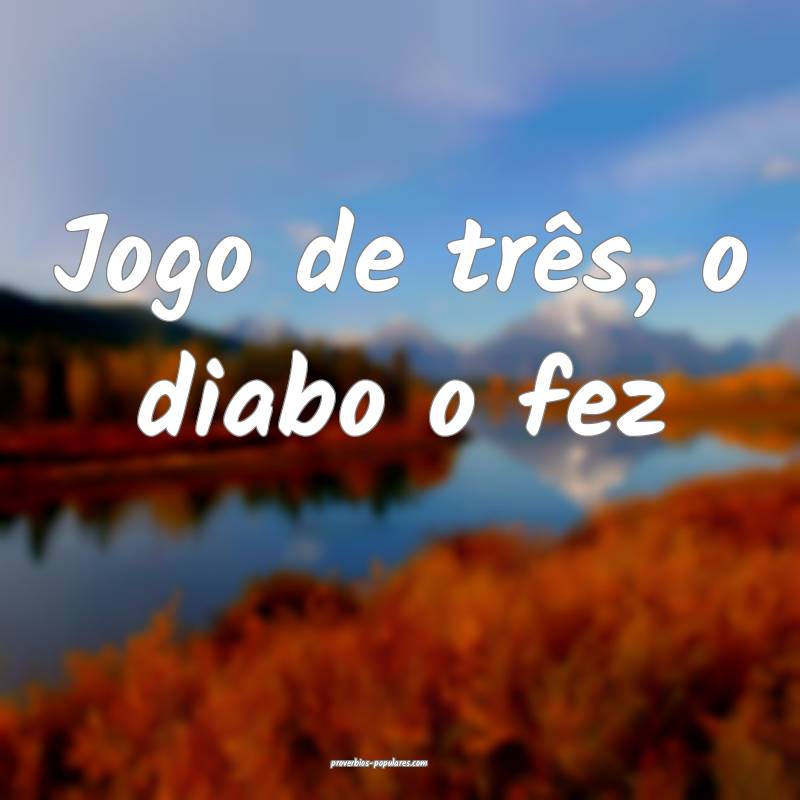 Jogo de três, o diabo o fez...