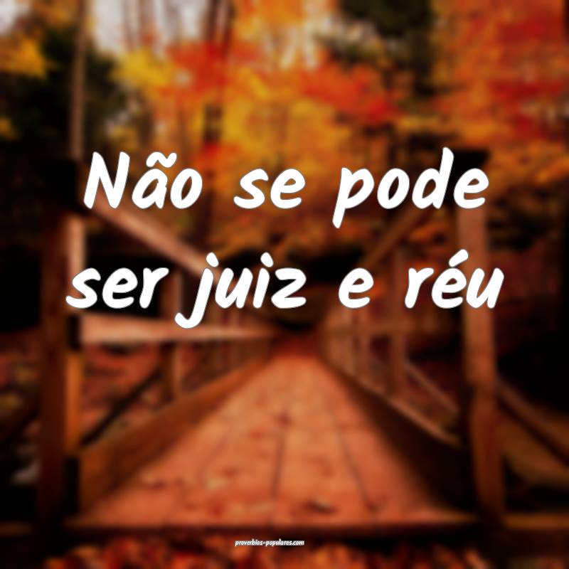 Não se pode ser juiz e réu ...