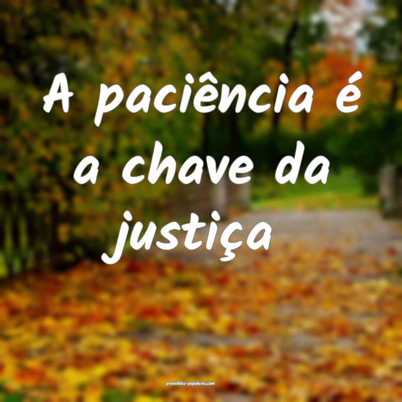 A paciência é a chave da justiça ...