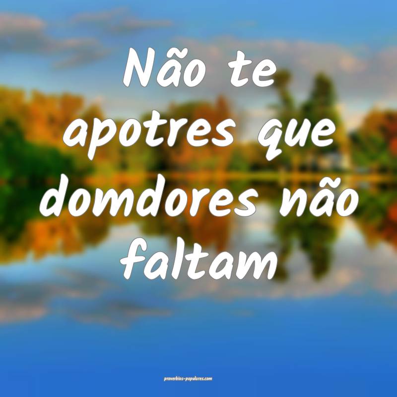 Não te apotres que domdores não faltam...