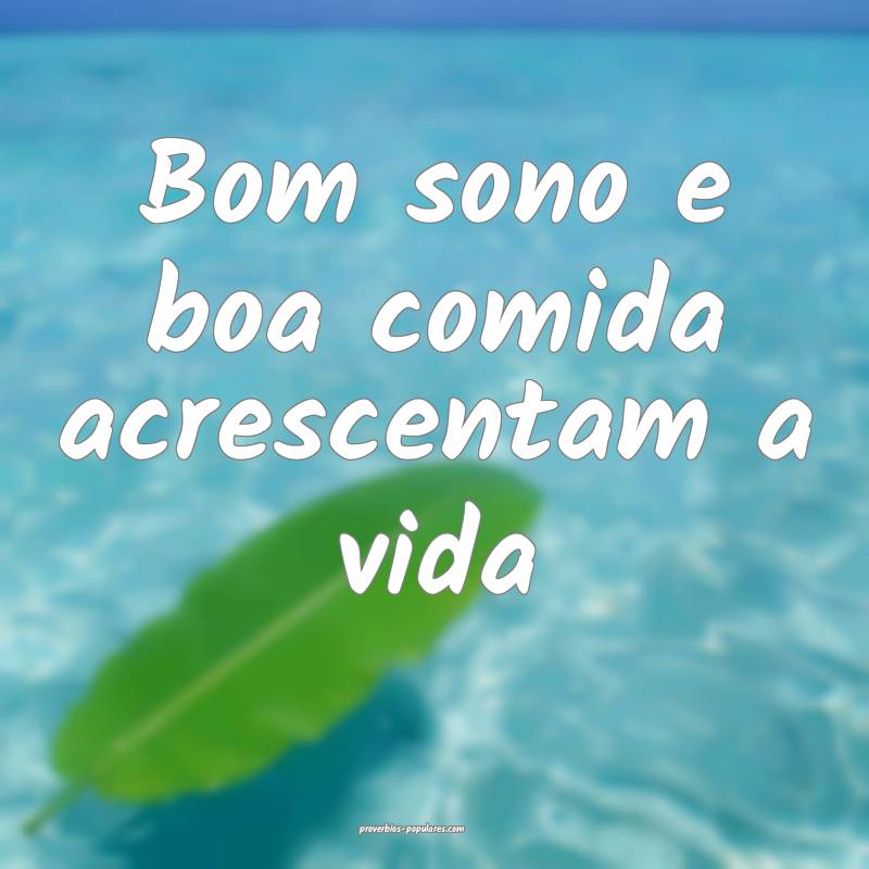 Bom sono e boa comida acrescentam a vida ...