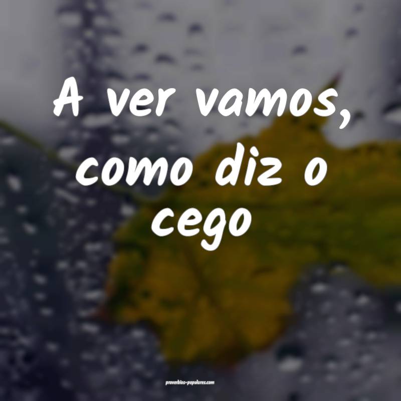 A ver vamos, como diz o cego...