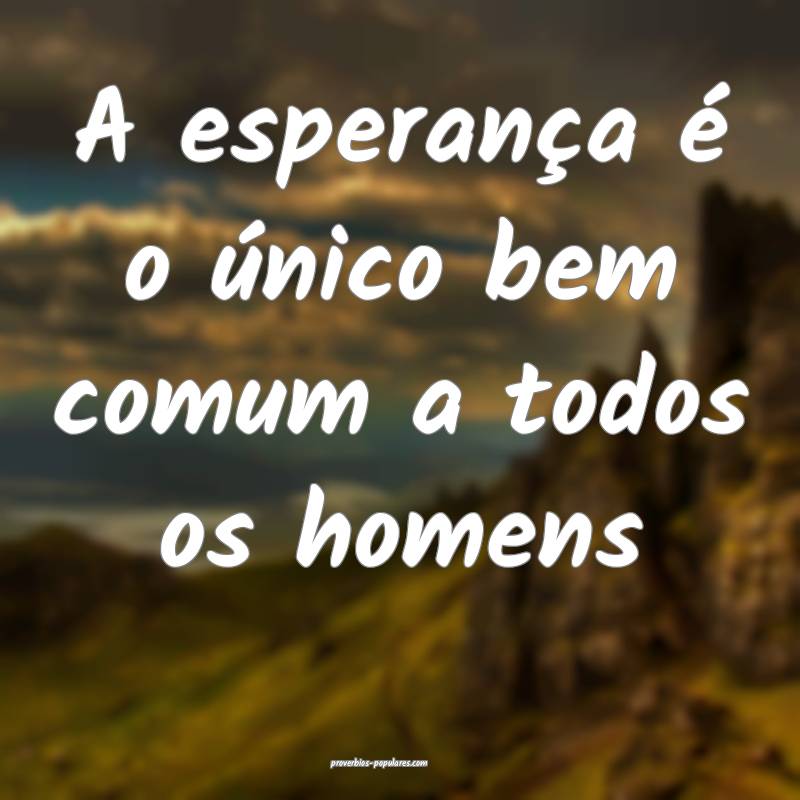 A esperança é o único bem comum a todos os homens...