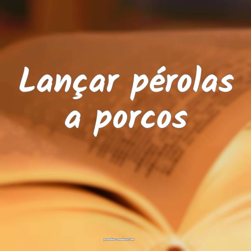 Lançar pérolas a porcos...