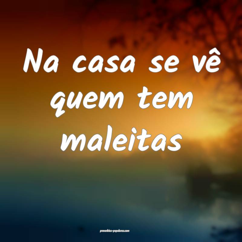 Na casa se vê quem tem maleitas ...