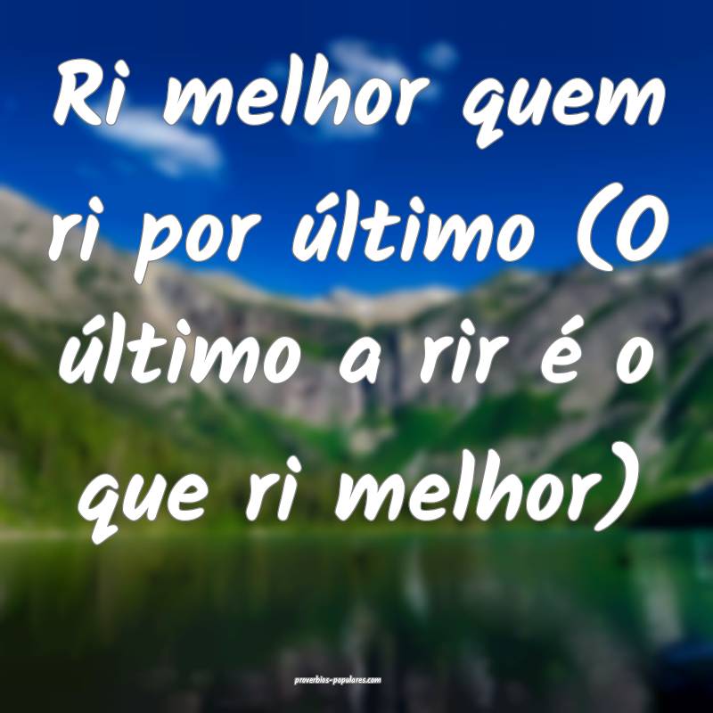 Ri melhor quem ri por último (O último a rir é o que ri melhor) 
...