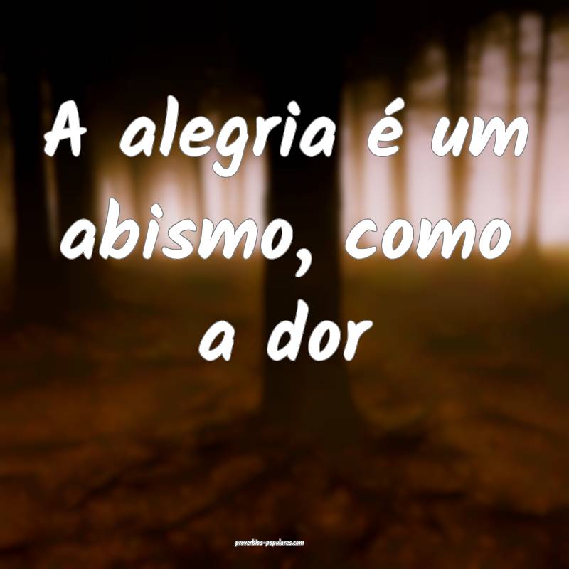 A alegria é um abismo, como a dor...