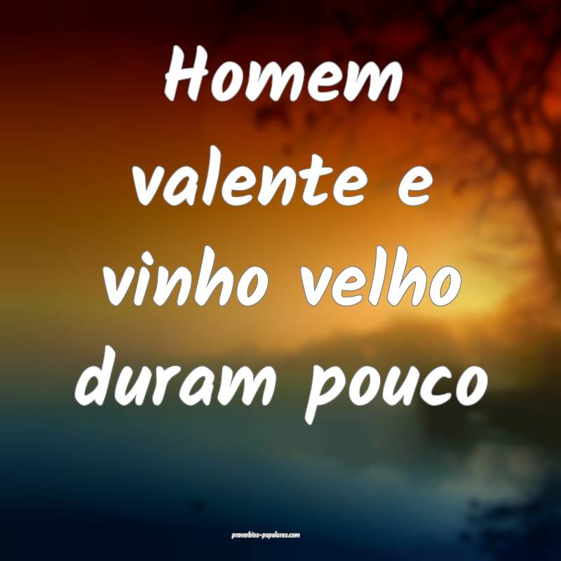 Homem valente e vinho velho duram pouco...