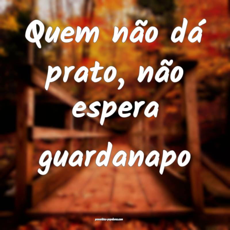 Quem não dá prato, não espera guardanapo ...