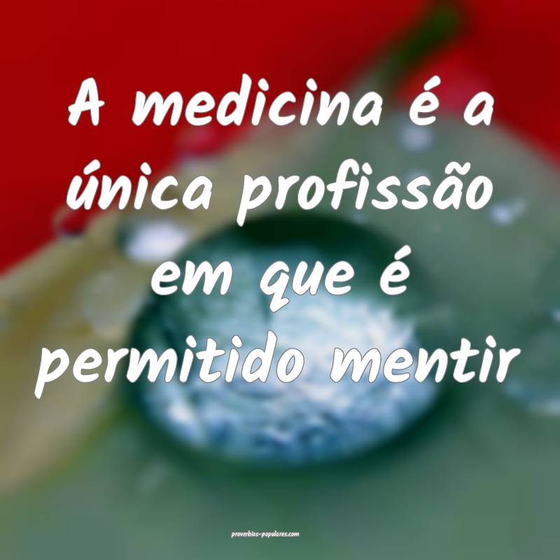 A medicina é a única profissão em que é permitido mentir...