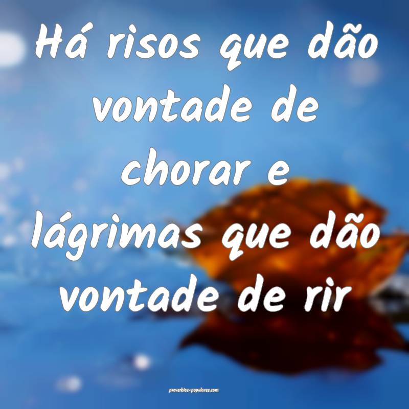 Há risos que dão vontade de chorar e lágrimas que dão vontade de r...