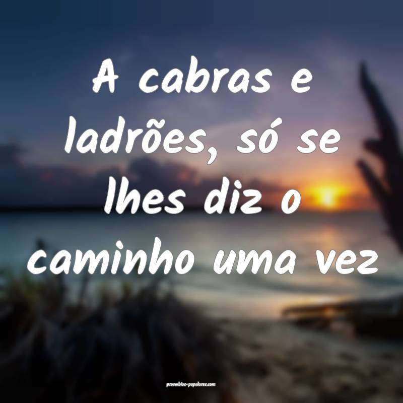 A cabras e ladrões, só se lhes diz o caminho uma ...