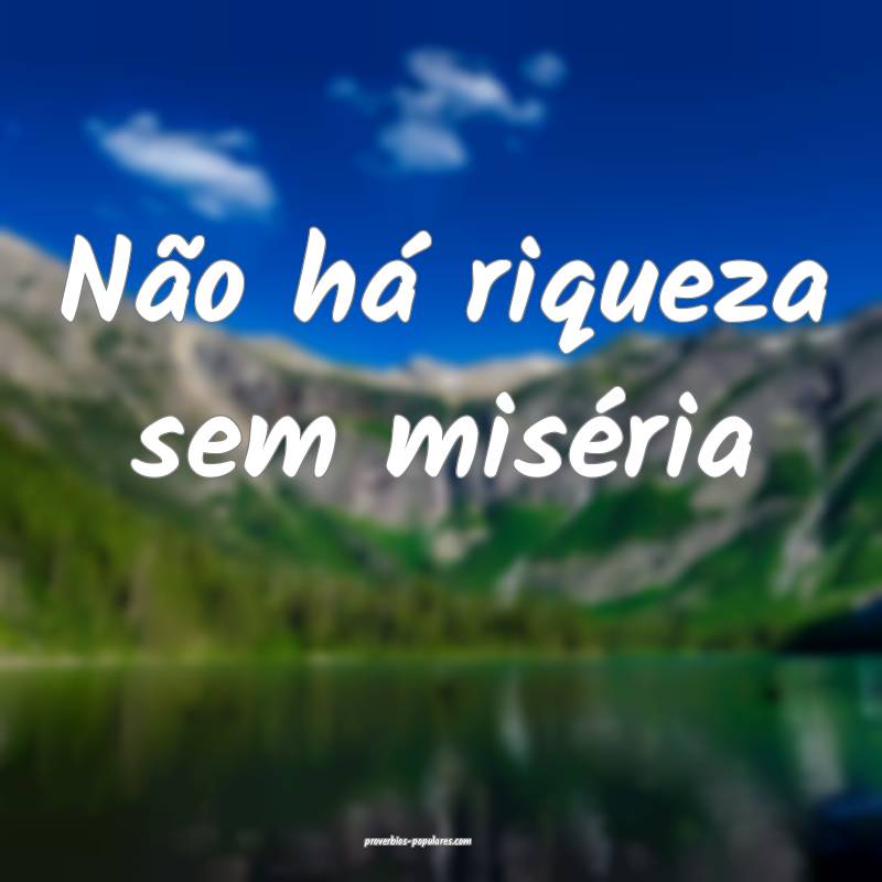 Não há riqueza sem miséria...