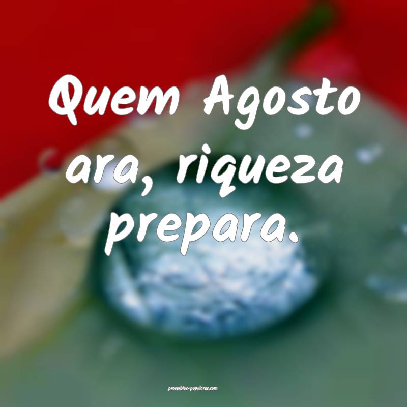 Quem Agosto ara, riqueza prepara....
