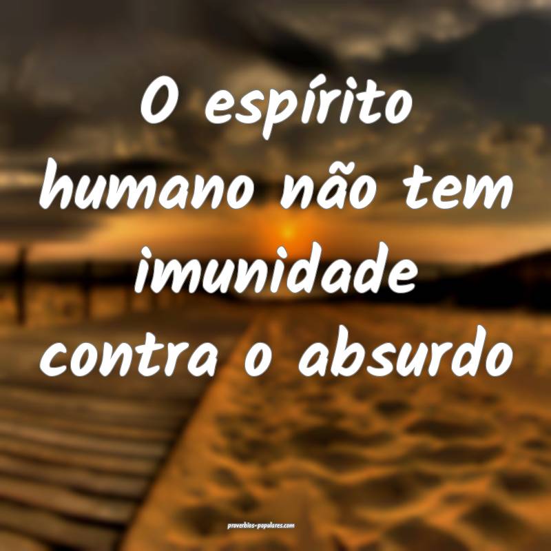 O espírito humano não tem imunidade contra o absurdo...