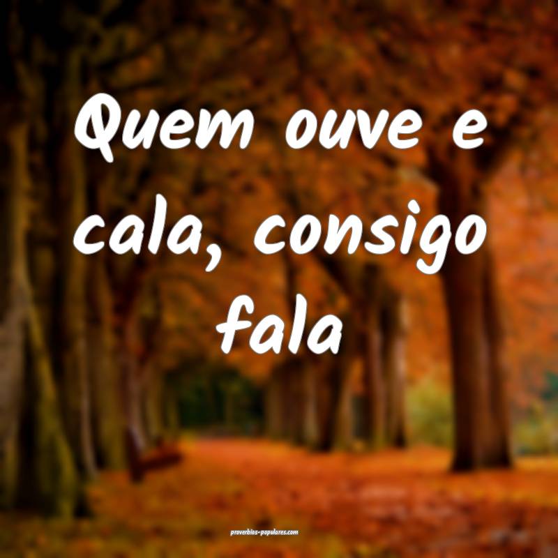 Quem ouve e cala, consigo fala...
