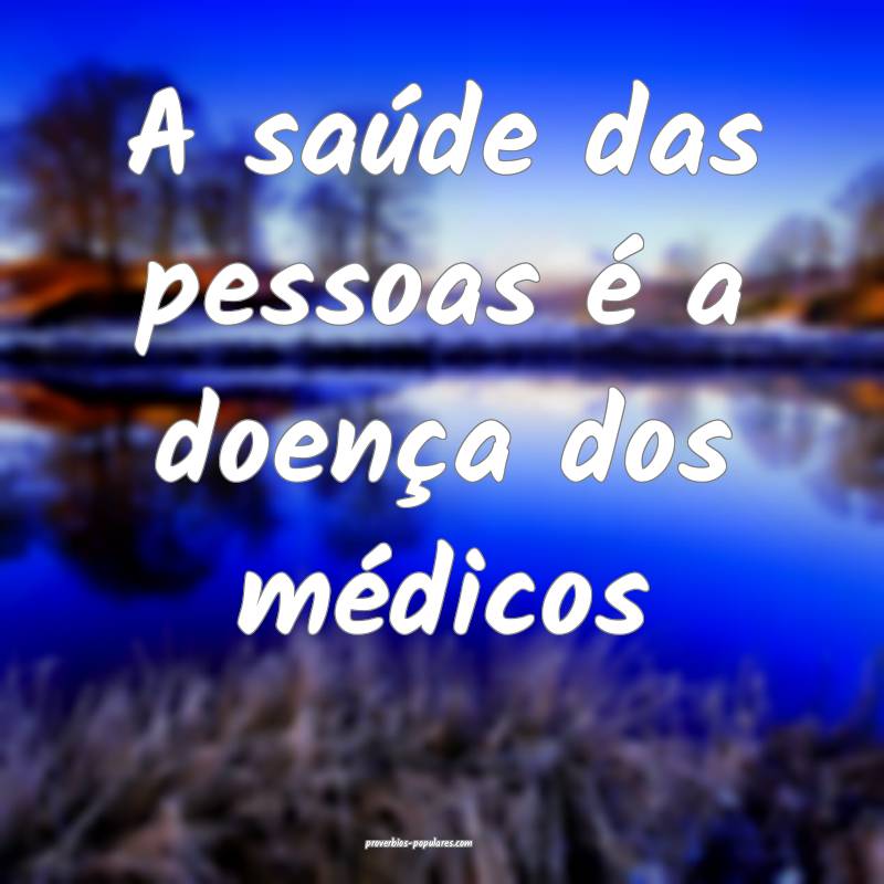 A saúde das pessoas é a doença dos médicos ...