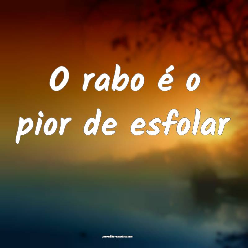 O rabo é o pior de esfolar...