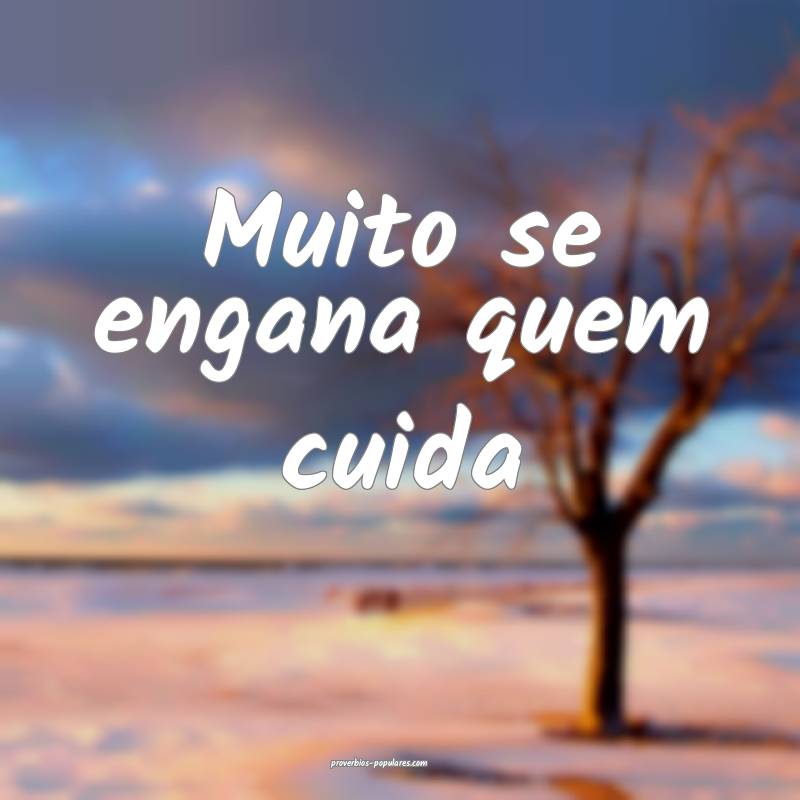 Muito se engana quem cuida...