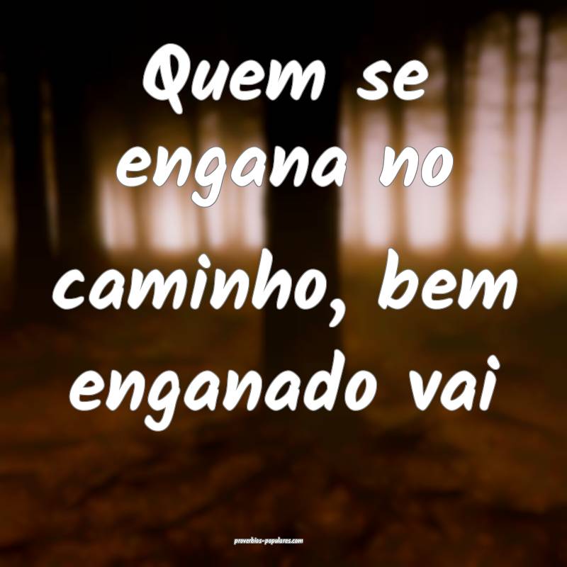 Quem se engana no caminho, bem enganado vai...
