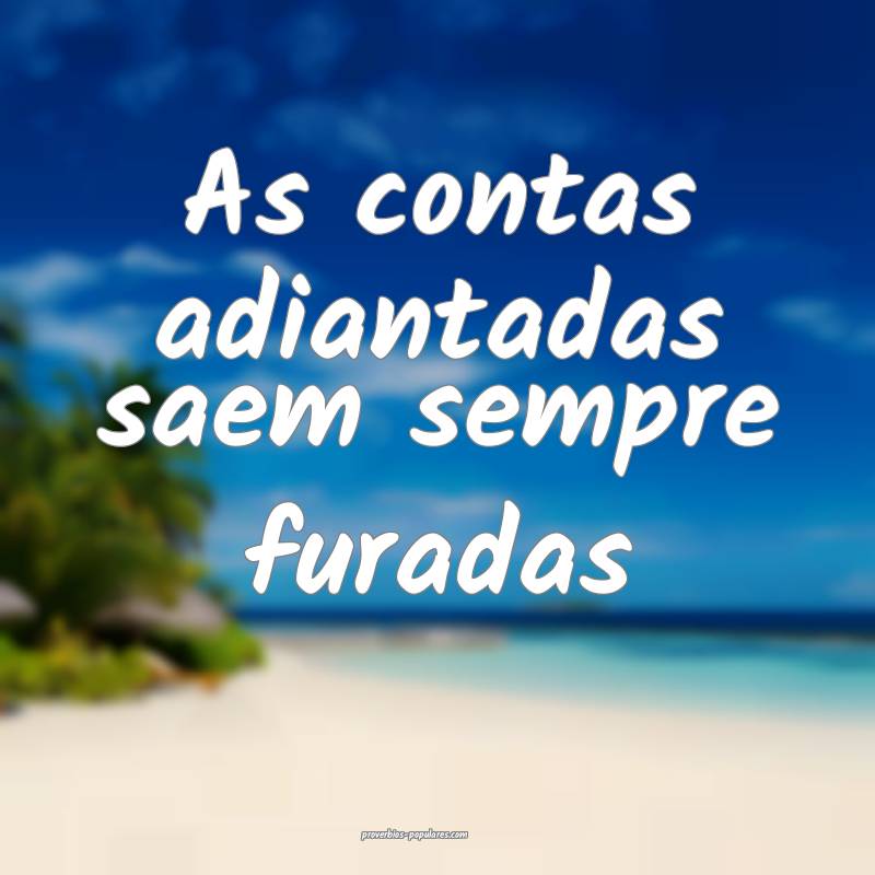 As contas adiantadas saem sempre furadas ...