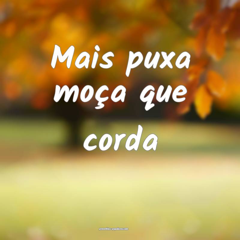 Mais puxa moça que corda...