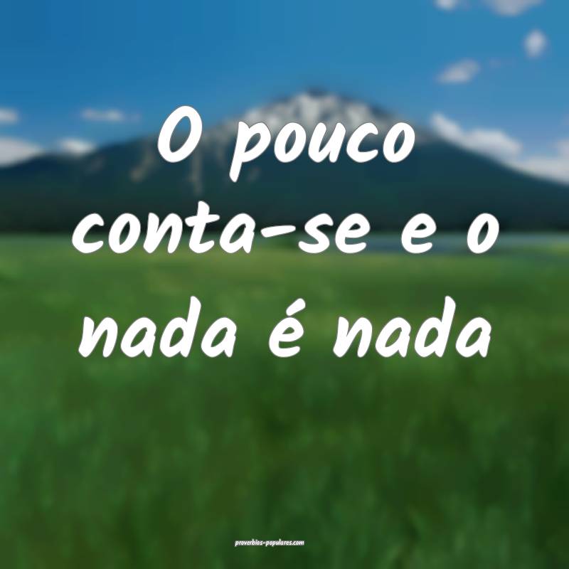 O pouco conta-se e o nada é nada...
