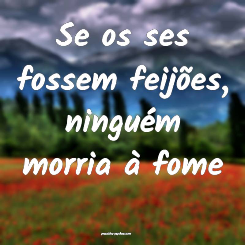 Se os ses fossem feijões, ninguém morria à fome 
...