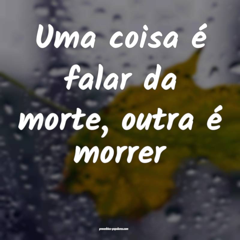Uma coisa é falar da morte, outra é morrer ...